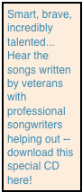 Smart, brave, incredibly talented... Hear the songs written by veterans with professional songwriters helping out -- download this special CD here!